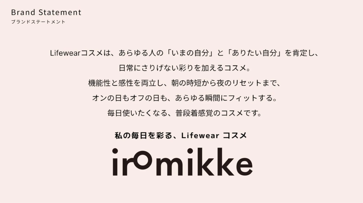 「Lifewearコスメ iromikke」のブランドステートメントです。自分らしさを肯定し、日常に彩りを加える、機能性と感性を兼ね備えた普段使いのコスメであることを説明しています。