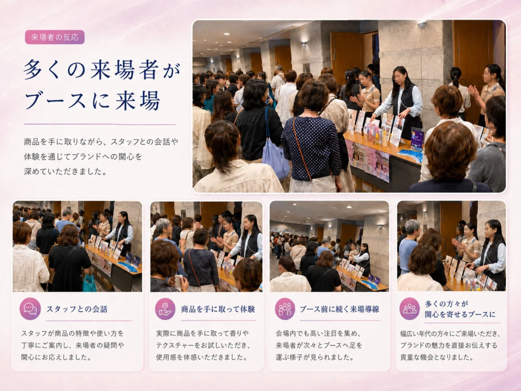 多くの来場者が集まるイベント会場で、ブース前は活気に満ち溢れています。スタッフが商品の説明や体験を提供し、来場者は実際に商品を手に取りながらブランドへの理解を深めています。幅広い年代の人々が訪れ、ブランドの魅力を体験する貴重な機会となっています。