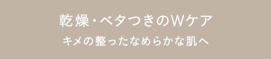 乾燥・ベタつきのWケア キメの整ったなめらかな肌へ