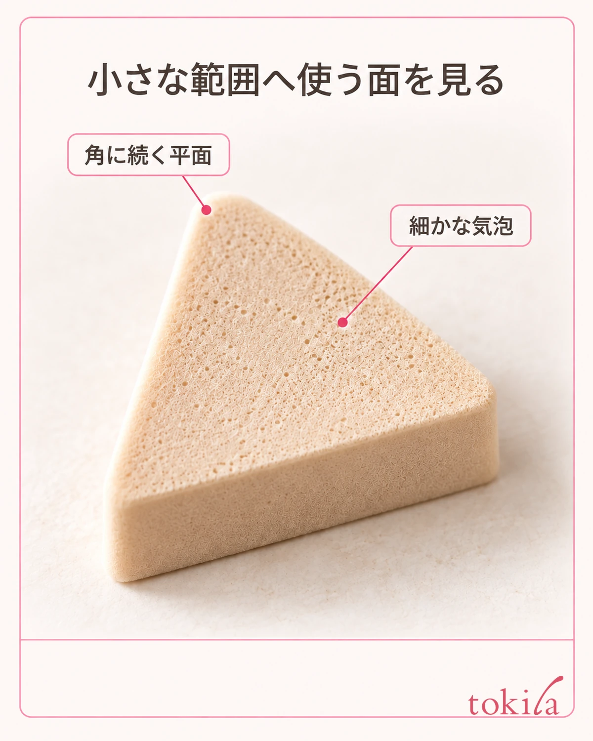 Look at the surface to use on a small area: the flat surface of a triangular sponge, its thickness and fine air bubbles.