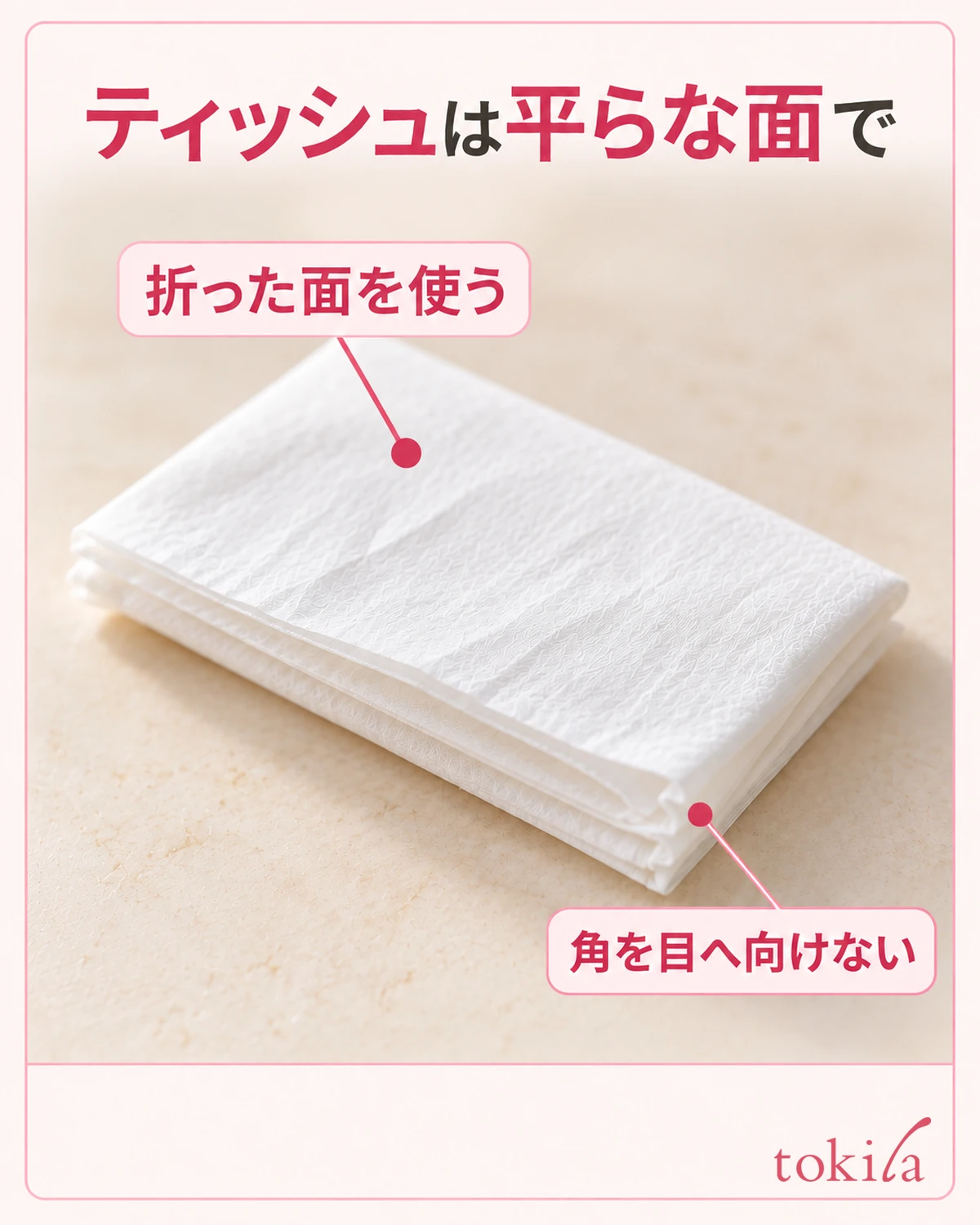 Use the flat side of the tissue. The flat surface of a folded tissue, and the shape of its layered edge and corner.