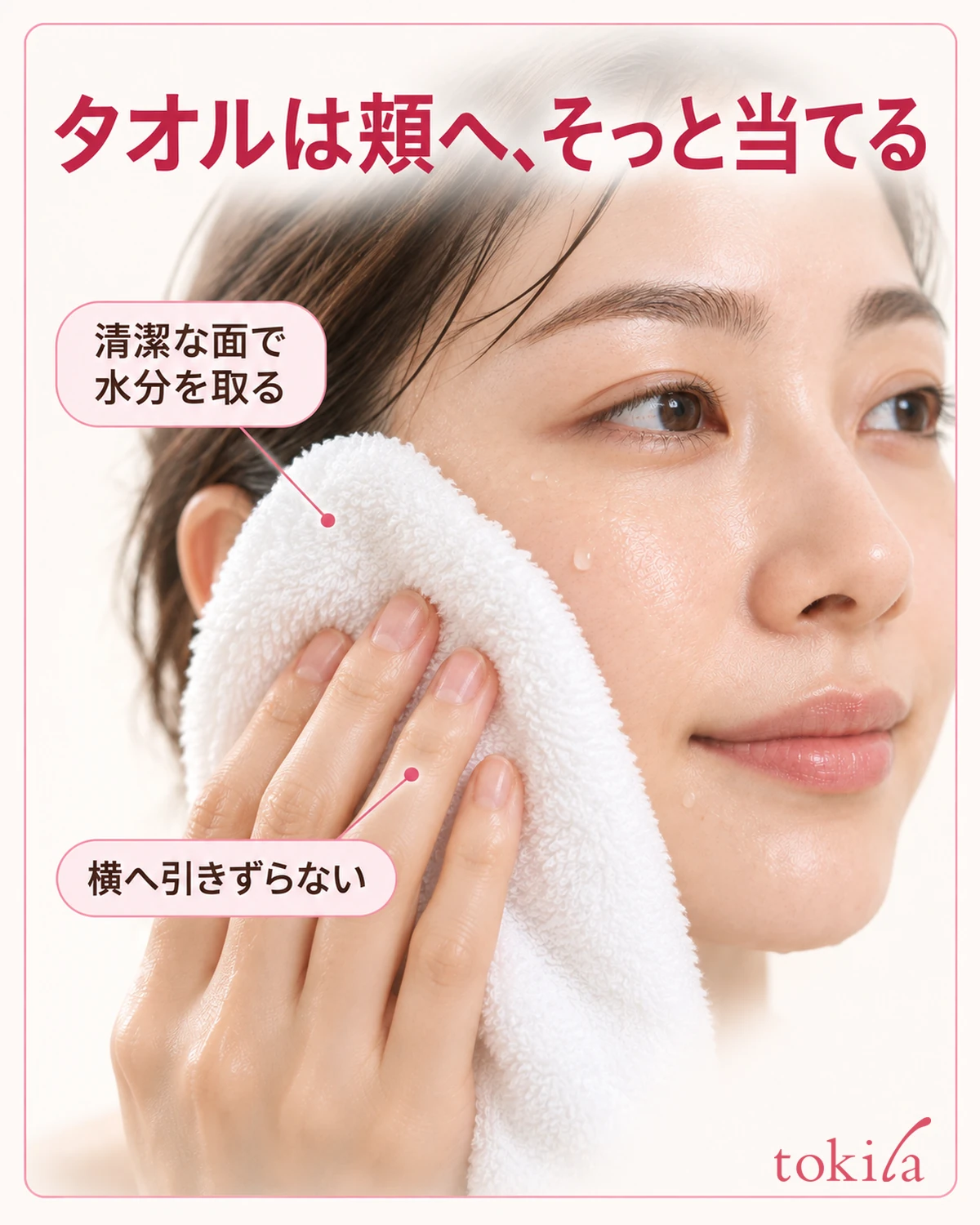 清潔なタオルの面を頬へ当て、横へ引きずらず水分を取ります。